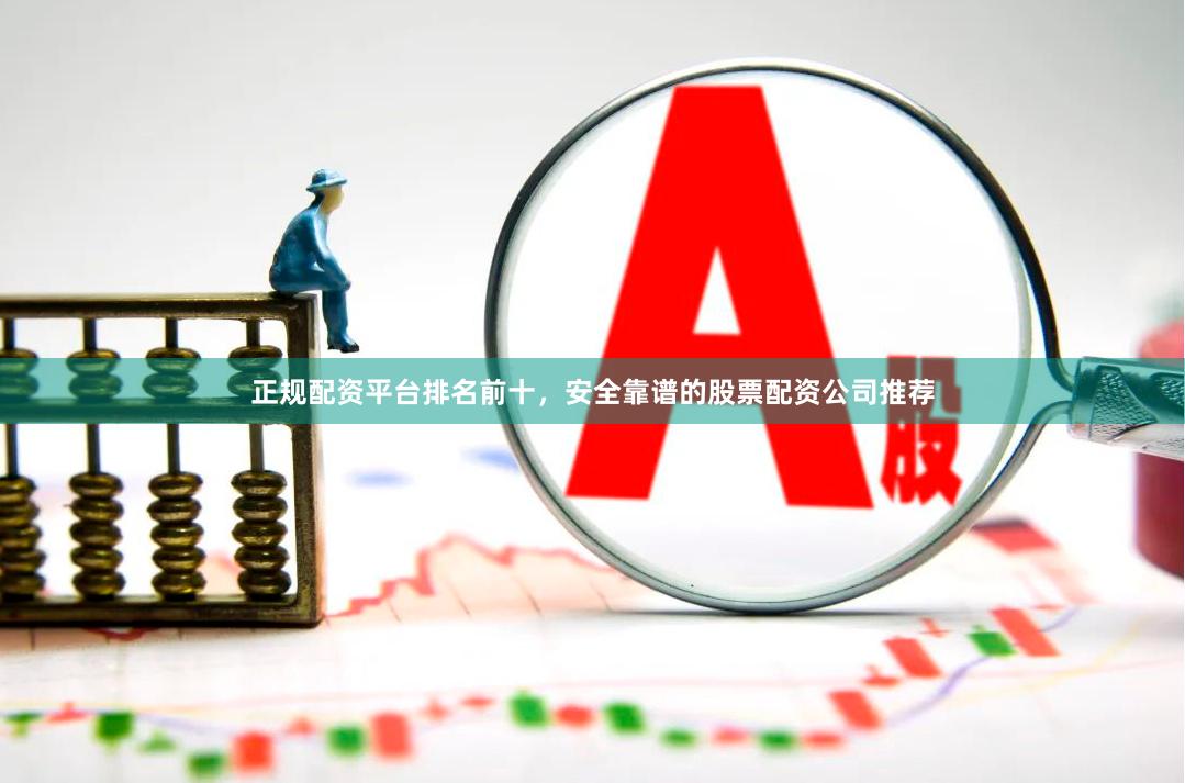 正规配资平台排名前十，安全靠谱的股票配资公司推荐