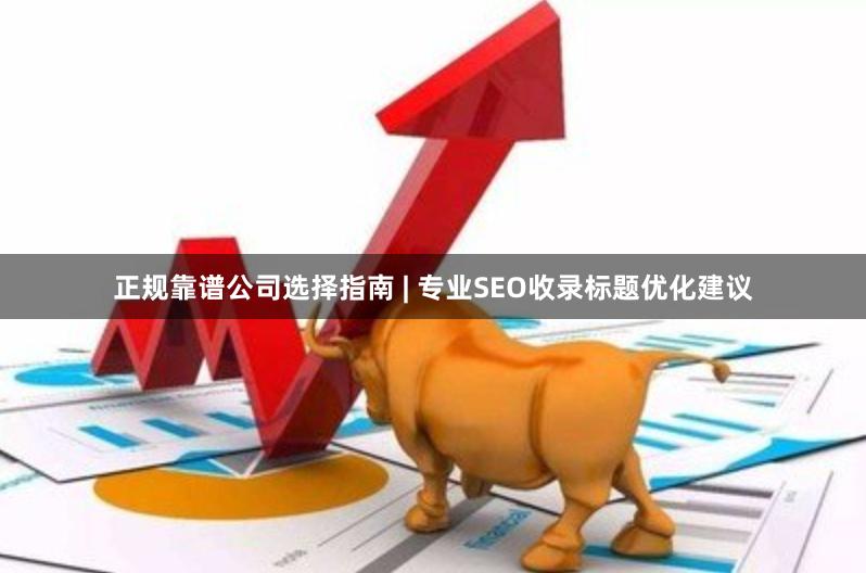 正规靠谱公司选择指南 | 专业SEO收录标题优化建议