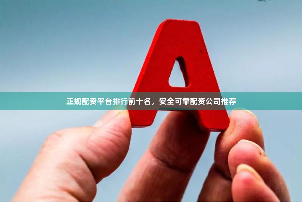 正规配资平台排行前十名，安全可靠配资公司推荐