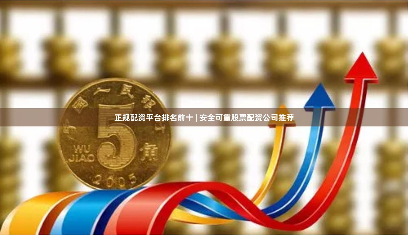 正规配资平台排名前十 | 安全可靠股票配资公司推荐