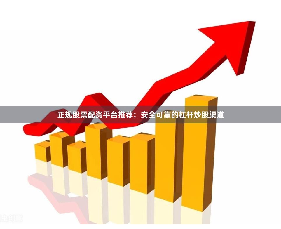 正规股票配资平台推荐：安全可靠的杠杆炒股渠道
