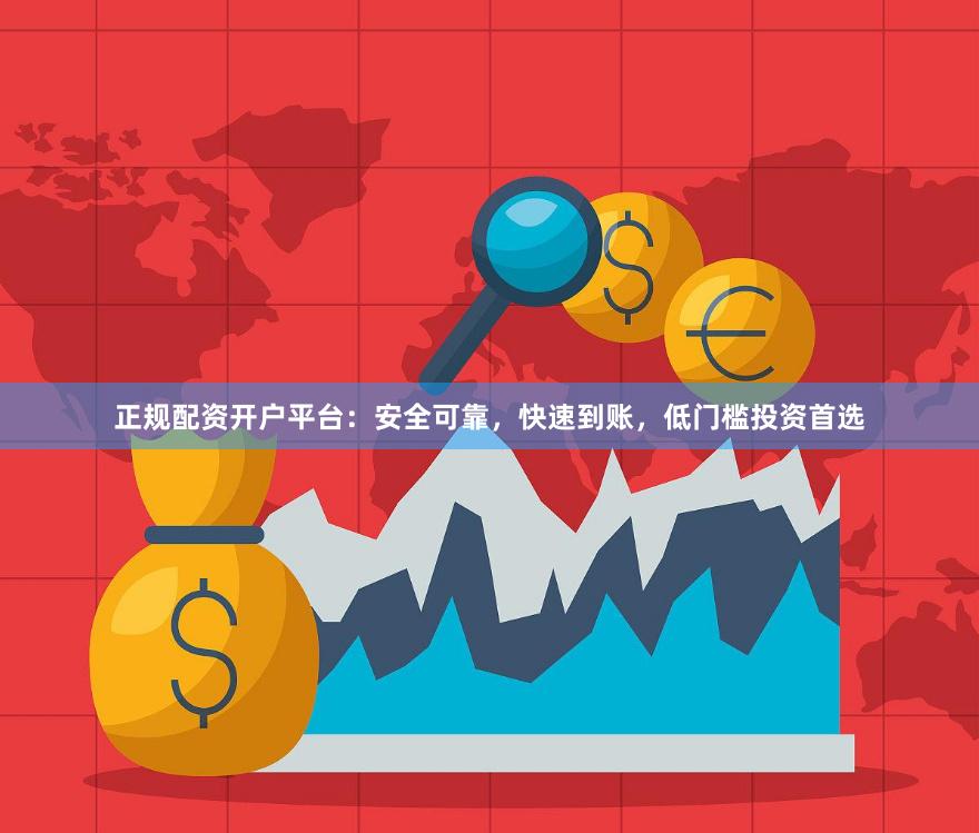 正规配资开户平台：安全可靠，快速到账，低门槛投资首选