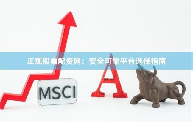 正规股票配资网：安全可靠平台选择指南