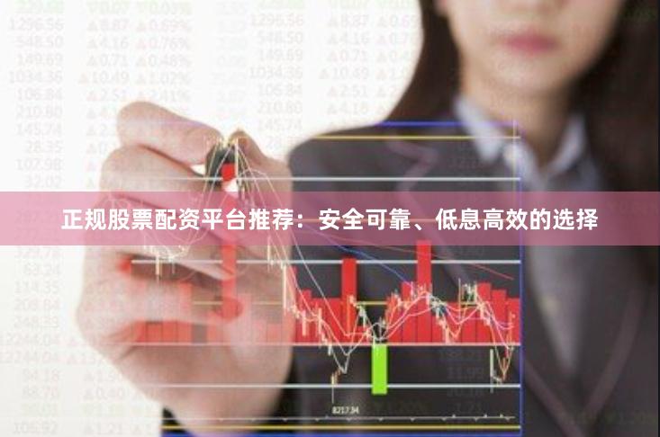 正规股票配资平台推荐：安全可靠、低息高效的选择