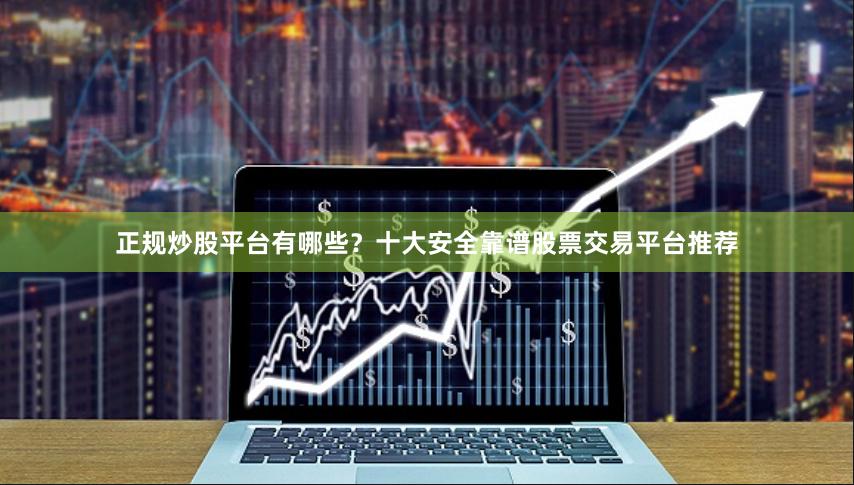 正规炒股平台有哪些？十大安全靠谱股票交易平台推荐