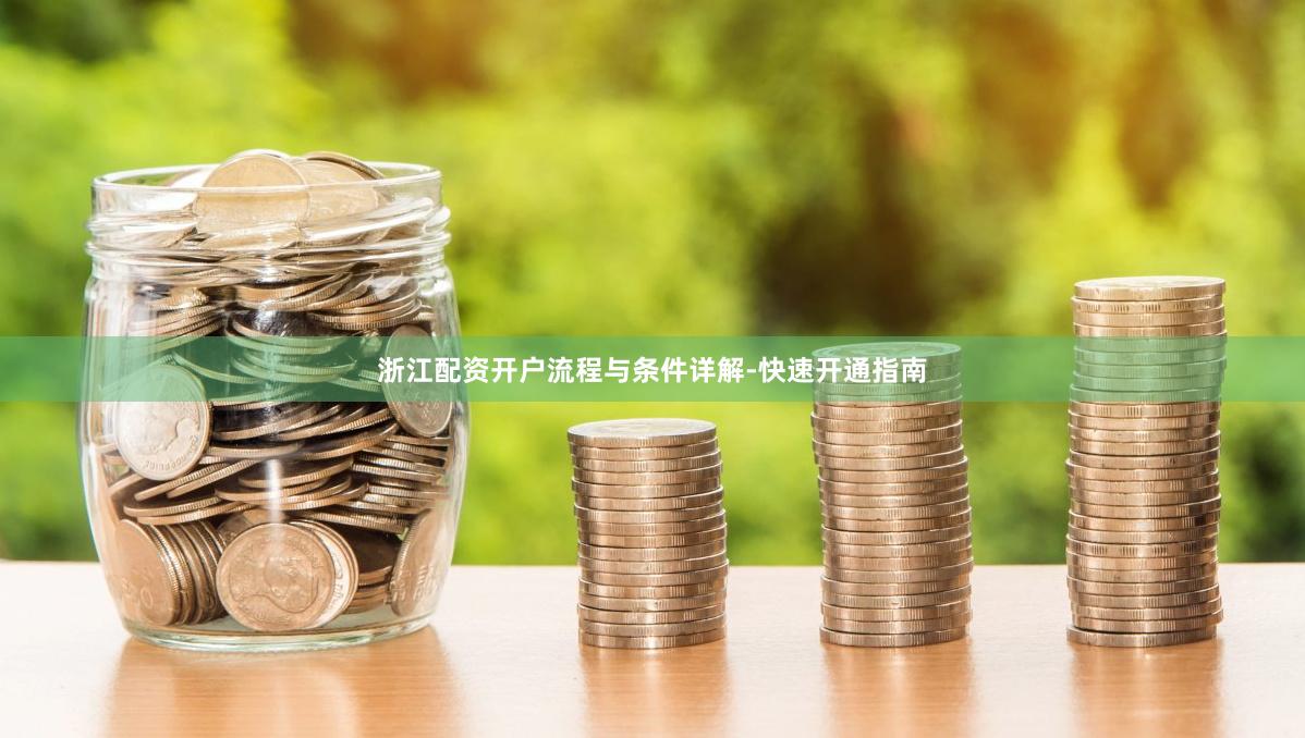 浙江配资开户流程与条件详解-快速开通指南