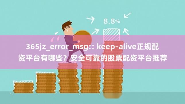 365jz_error_msg:: keep-alive正规配资平台有哪些？安全可靠的股票配资平台推荐