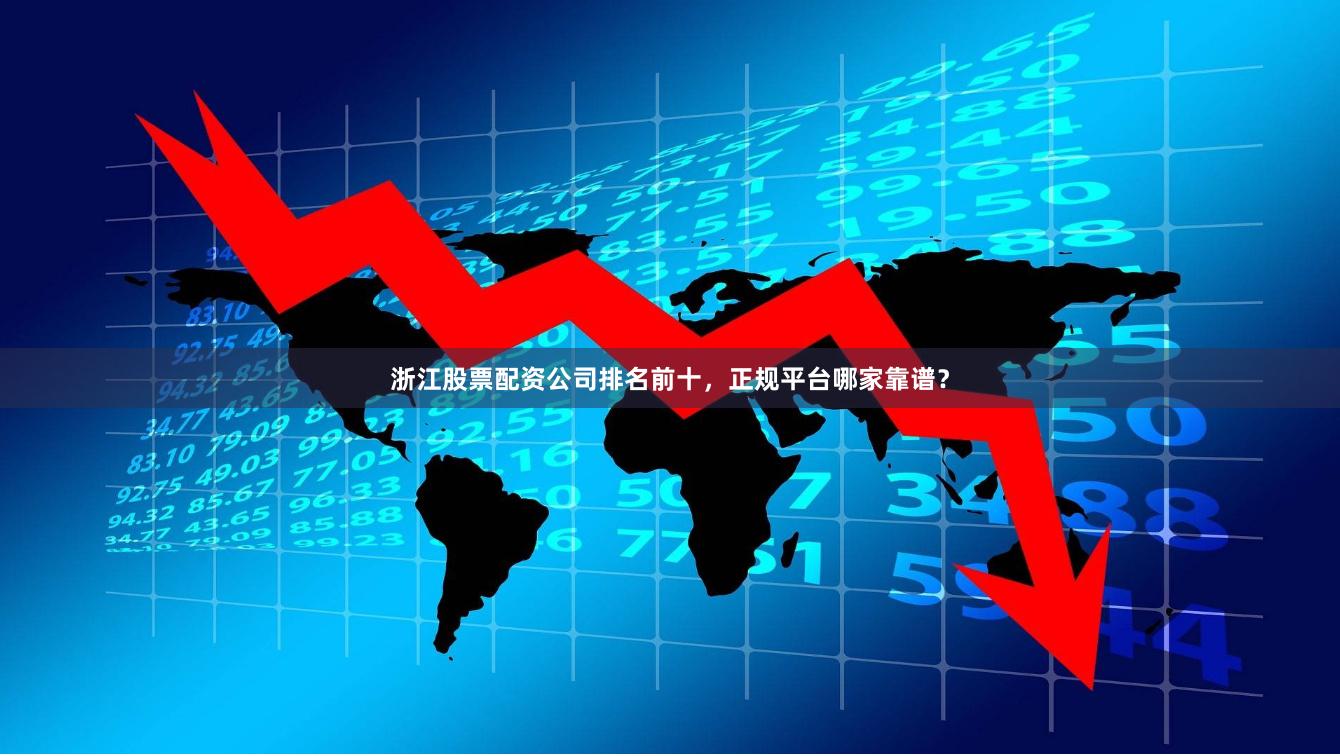 浙江股票配资公司排名前十，正规平台哪家靠谱？