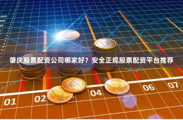 肇庆股票配资公司哪家好？安全正规股票配资平台推荐