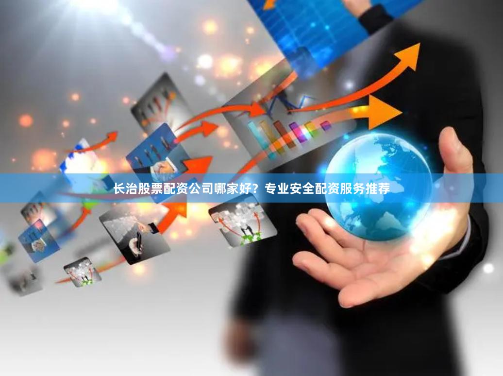 长治股票配资公司哪家好？专业安全配资服务推荐
