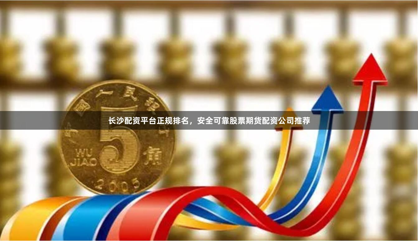 长沙配资平台正规排名，安全可靠股票期货配资公司推荐