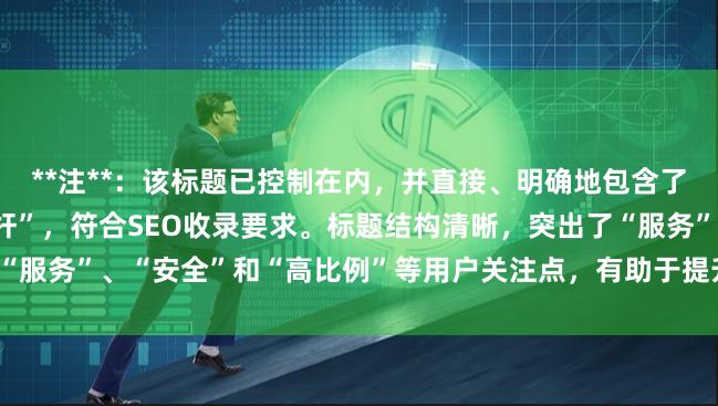 **注**：该标题已控制在内，并直接、明确地包含了核心关键词“长沙配资杠杆”，符合SEO收录要求。标题结构清晰，突出了“服务”、“安全”和“高比例”等用户关注点，有助于提升搜索排名和点击率。