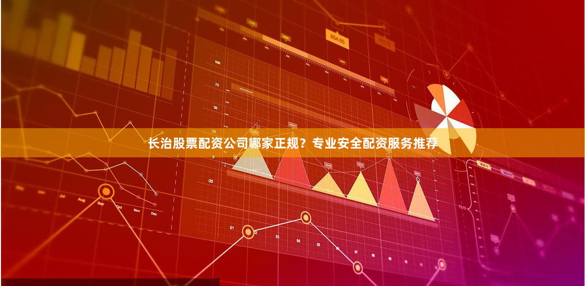 长治股票配资公司哪家正规？专业安全配资服务推荐