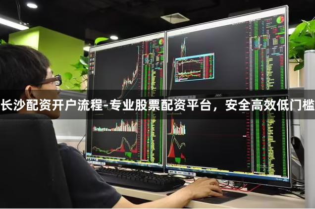 长沙配资开户流程-专业股票配资平台，安全高效低门槛