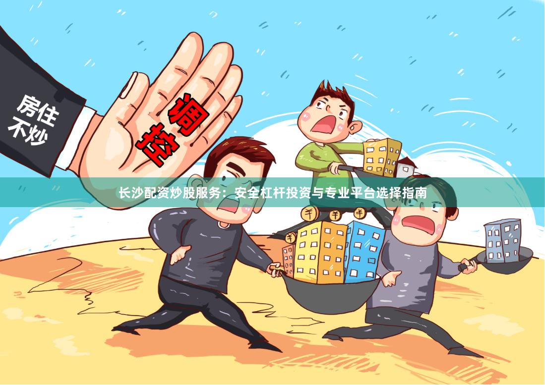 长沙配资炒股服务：安全杠杆投资与专业平台选择指南