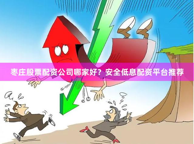 枣庄股票配资公司哪家好？安全低息配资平台推荐