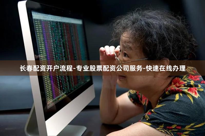 长春配资开户流程-专业股票配资公司服务-快速在线办理
