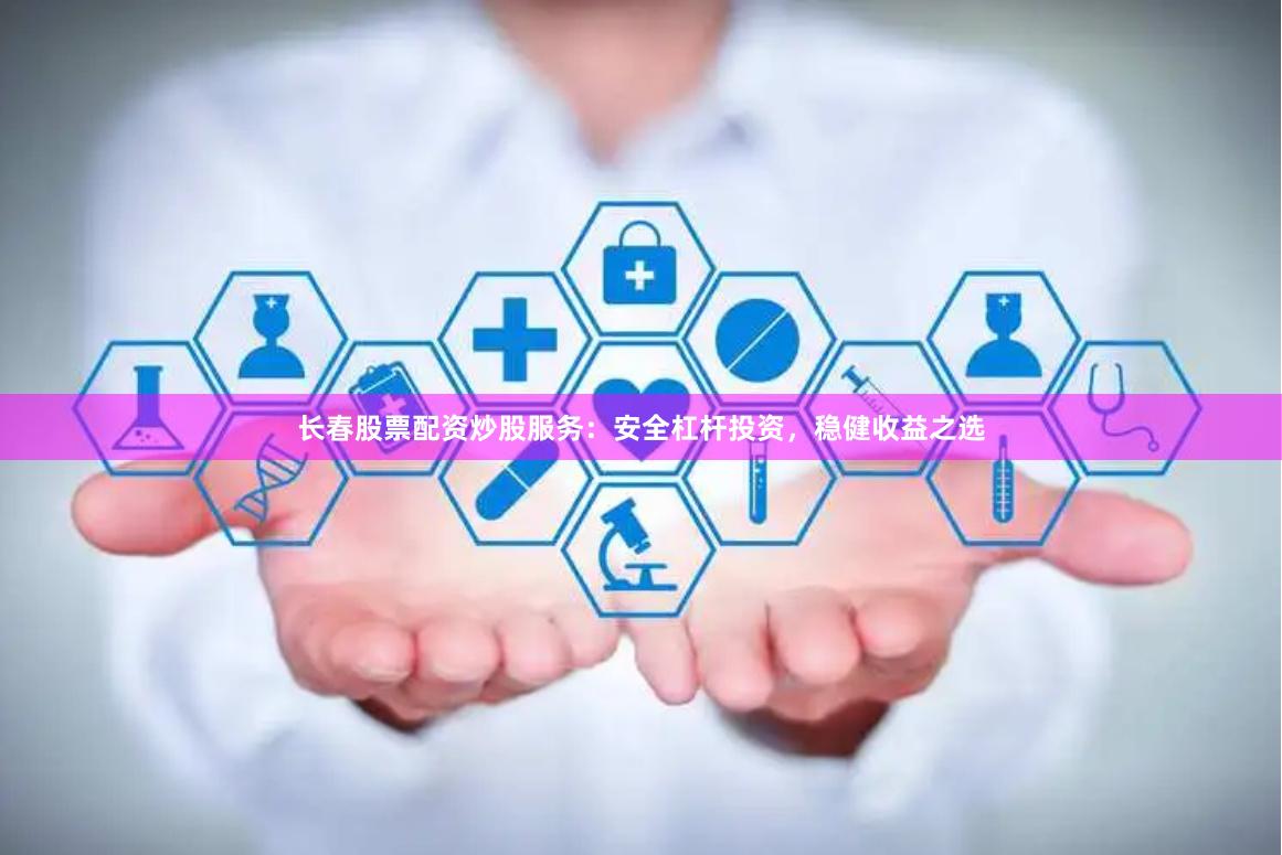 长春股票配资炒股服务：安全杠杆投资，稳健收益之选