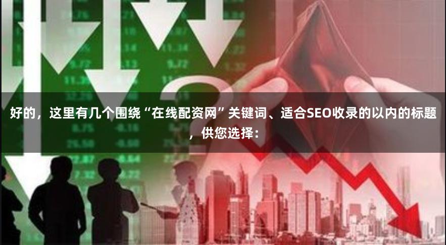 好的，这里有几个围绕“在线配资网”关键词、适合SEO收录的以内的标题，供您选择：