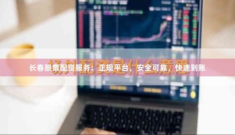 长春股票配资服务：正规平台，安全可靠，快速到账