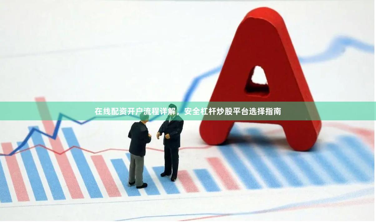 在线配资开户流程详解，安全杠杆炒股平台选择指南
