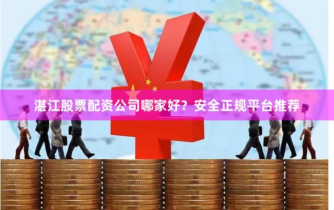 湛江股票配资公司哪家好？安全正规平台推荐