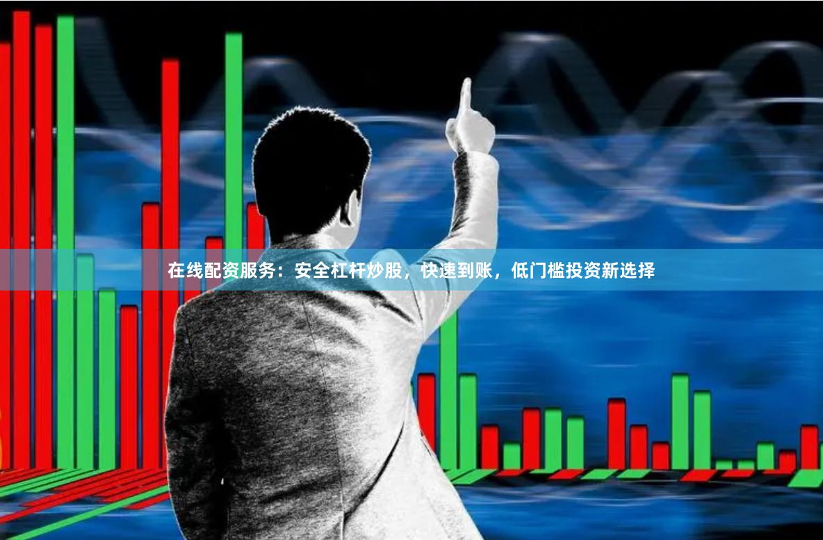 在线配资服务：安全杠杆炒股，快速到账，低门槛投资新选择