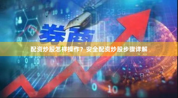 配资炒股怎样操作？安全配资炒股步骤详解
