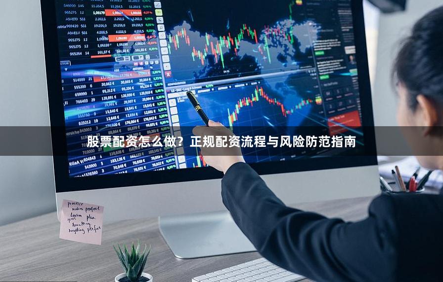 股票配资怎么做？正规配资流程与风险防范指南