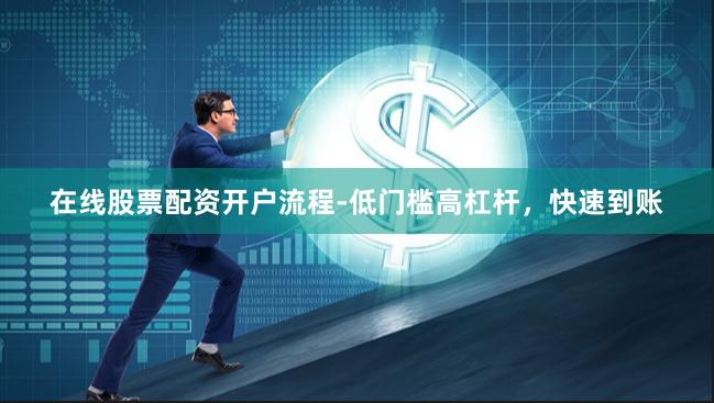 在线股票配资开户流程-低门槛高杠杆，快速到账