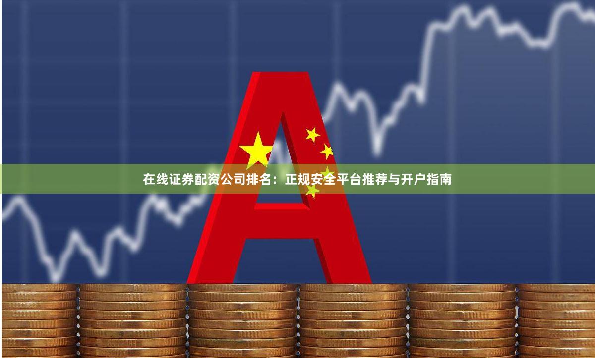 在线证券配资公司排名：正规安全平台推荐与开户指南