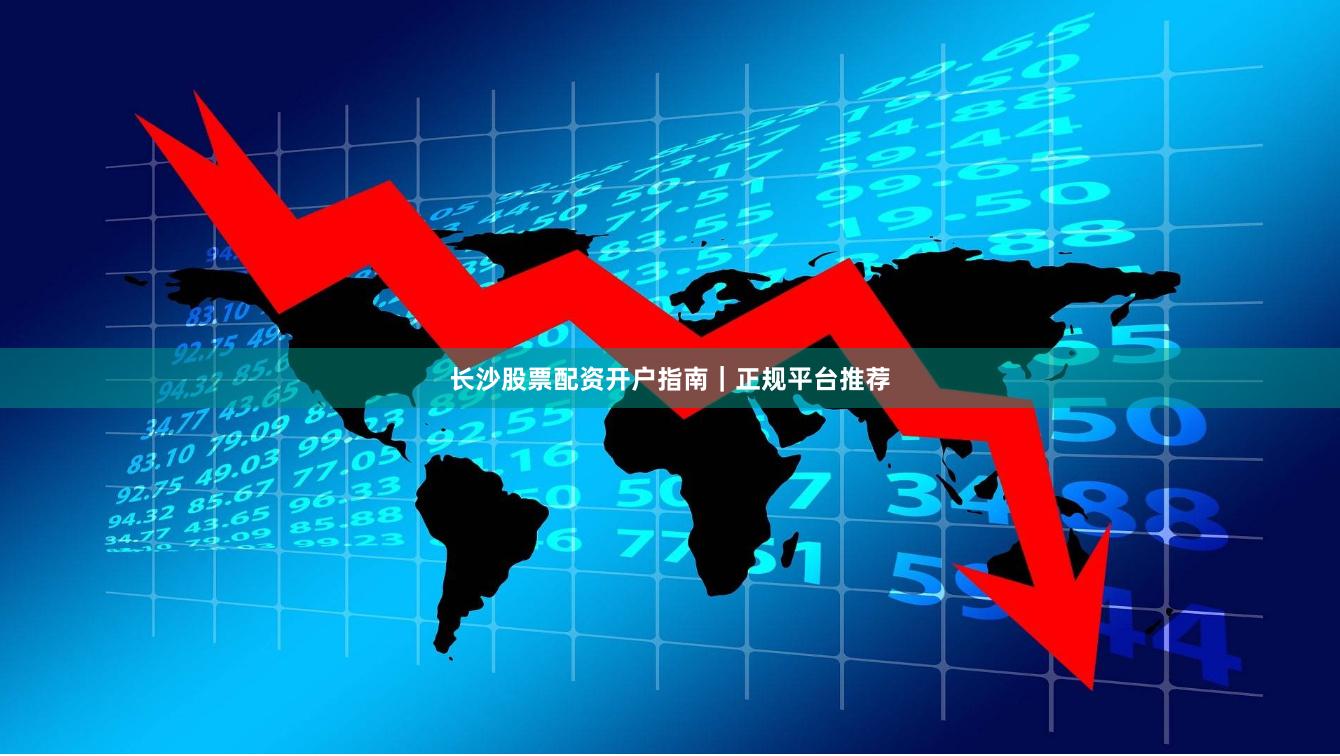 长沙股票配资开户指南｜正规平台推荐