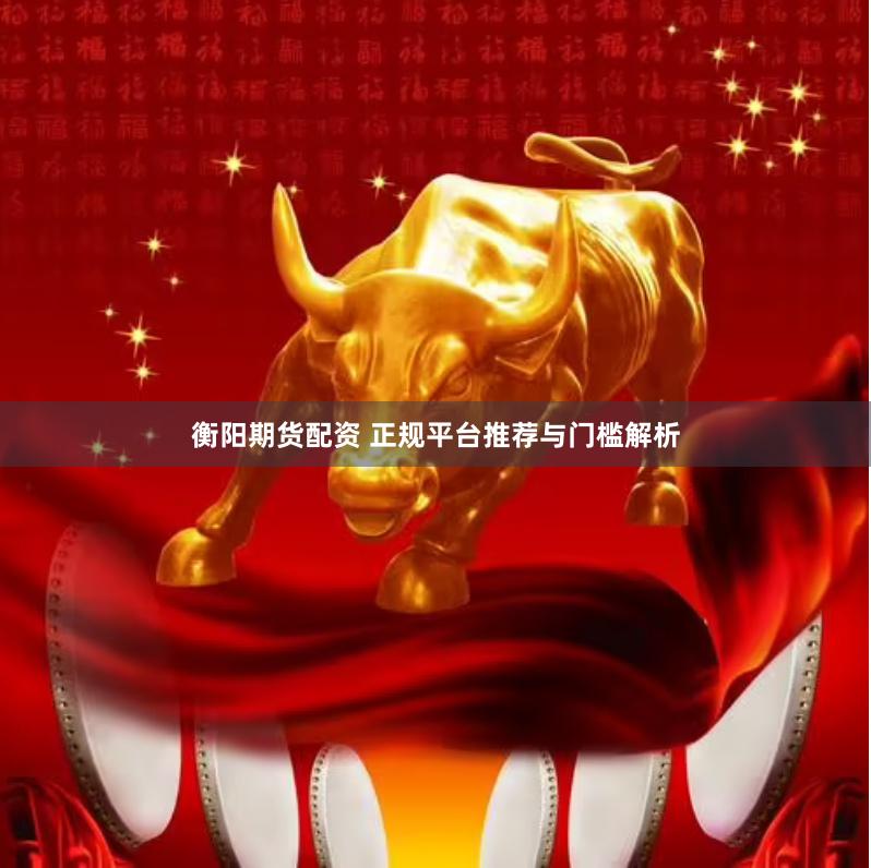 衡阳期货配资 正规平台推荐与门槛解析