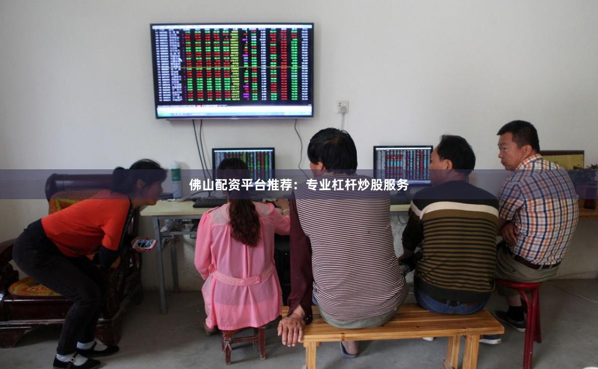 佛山配资平台推荐：专业杠杆炒股服务