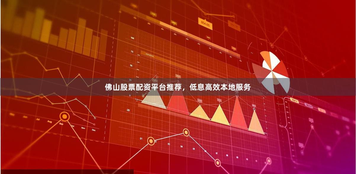 佛山股票配资平台推荐，低息高效本地服务