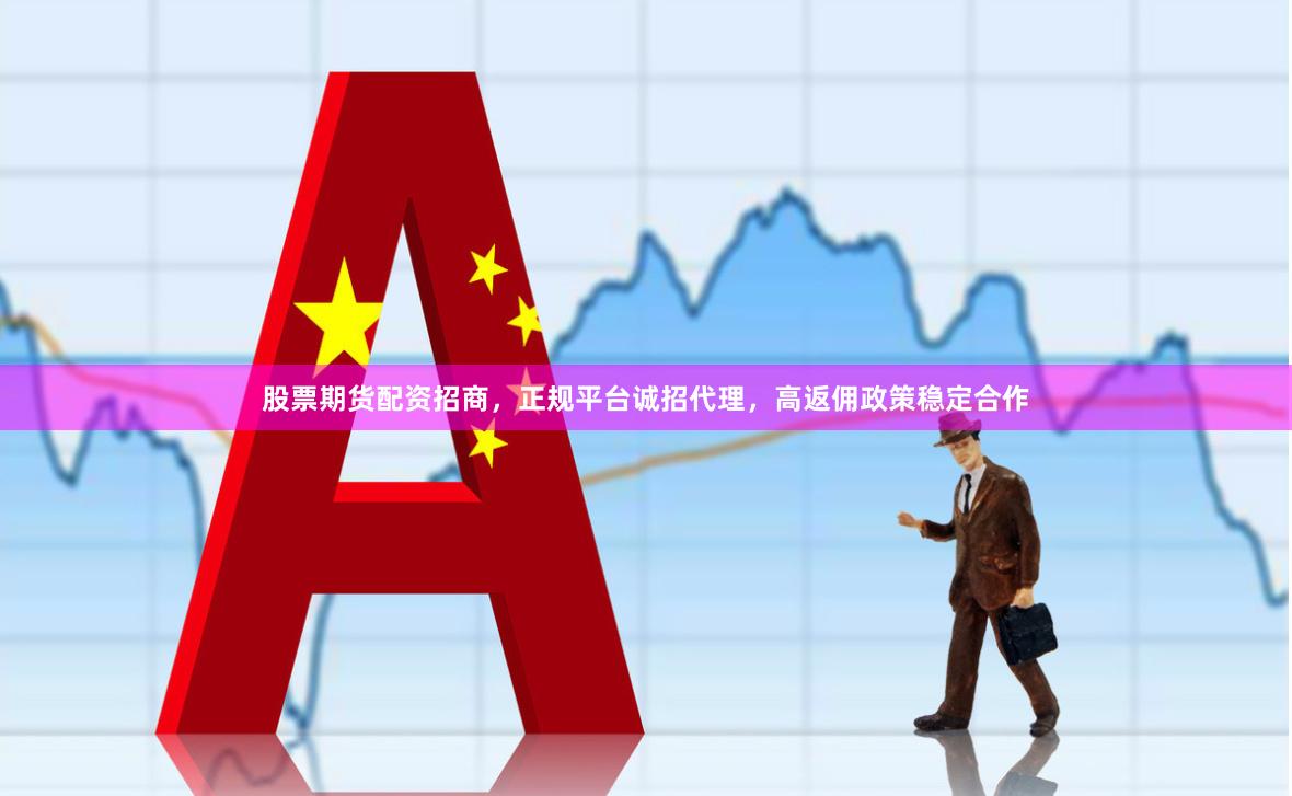 股票期货配资招商，正规平台诚招代理，高返佣政策稳定合作