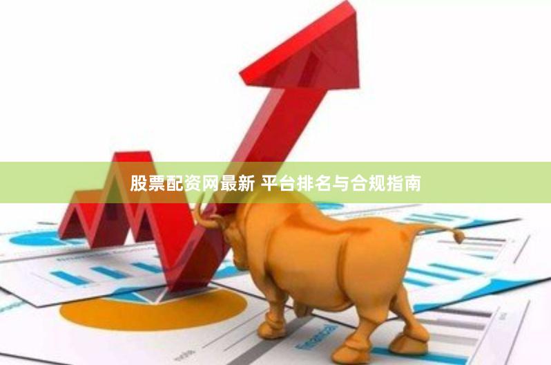 股票配资网最新 平台排名与合规指南