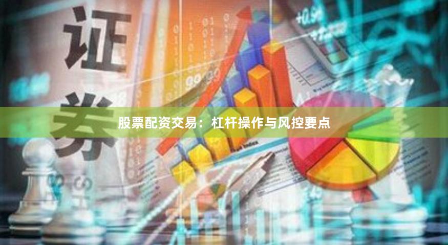 股票配资交易：杠杆操作与风控要点