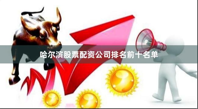 哈尔滨股票配资公司排名前十名单