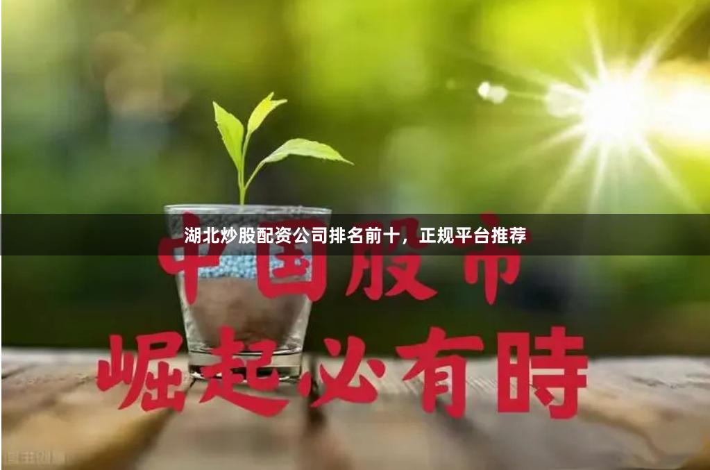 湖北炒股配资公司排名前十，正规平台推荐