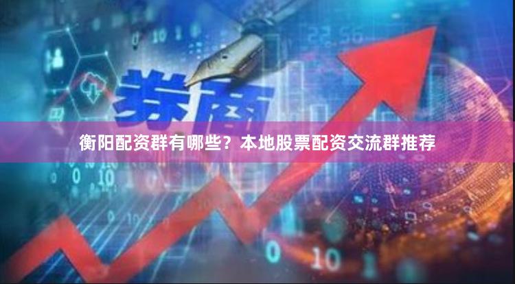 衡阳配资群有哪些？本地股票配资交流群推荐