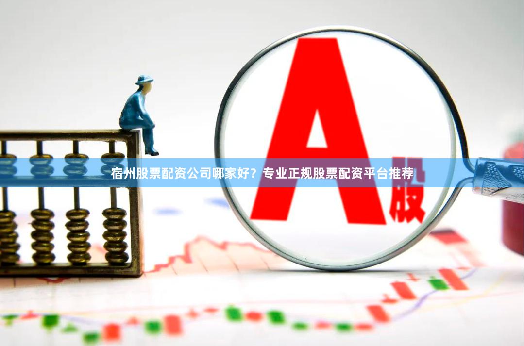 宿州股票配资公司哪家好？专业正规股票配资平台推荐