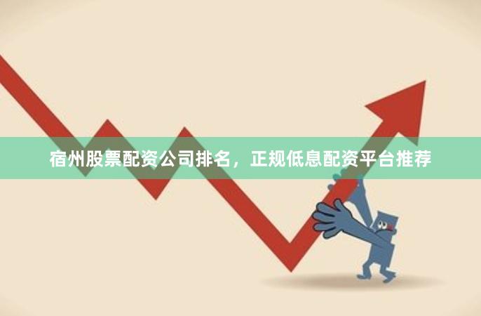 宿州股票配资公司排名，正规低息配资平台推荐