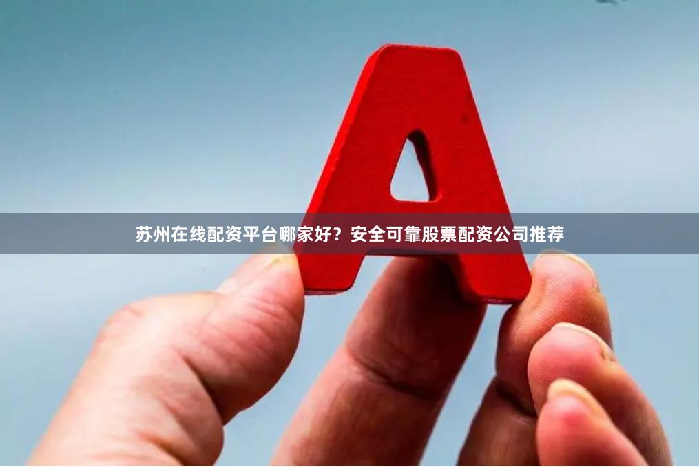 苏州在线配资平台哪家好？安全可靠股票配资公司推荐