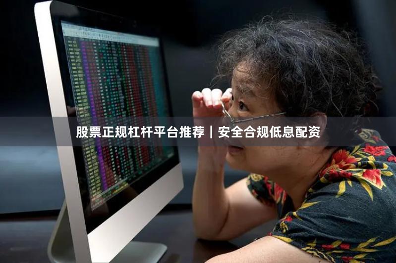 股票正规杠杆平台推荐｜安全合规低息配资