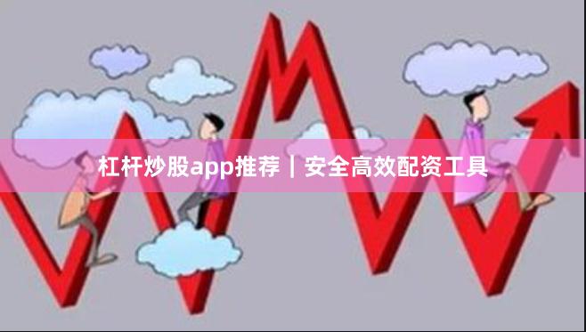 杠杆炒股app推荐｜安全高效配资工具