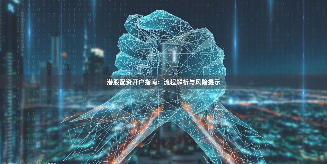 港股配资开户指南：流程解析与风险提示
