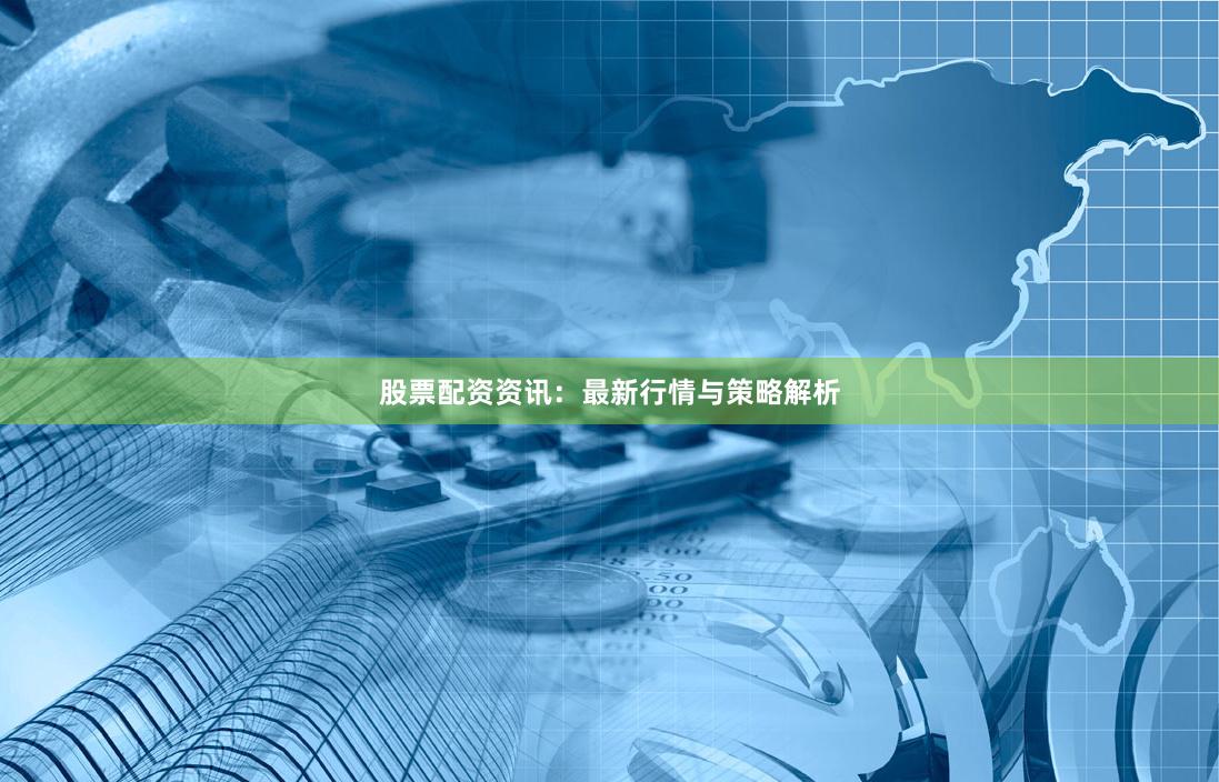 股票配资资讯：最新行情与策略解析