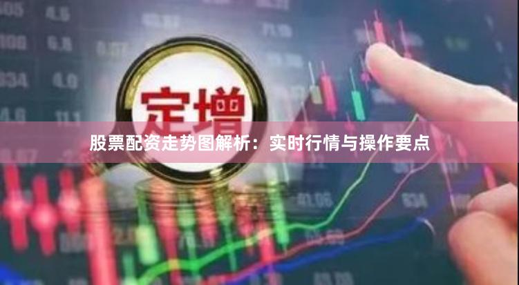 股票配资走势图解析:实时行情与操作要点