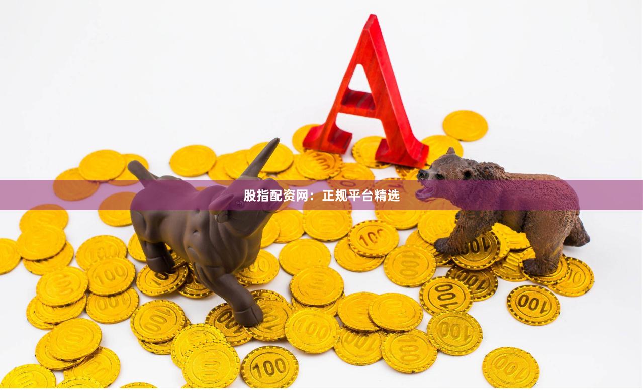 股指配资网：正规平台精选